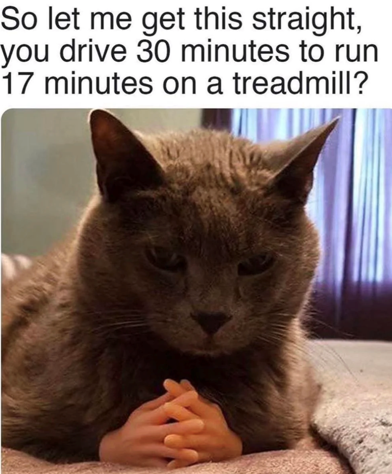So let me get this straight, you drive 30 minutes to run 17 minutes on a treadmill?