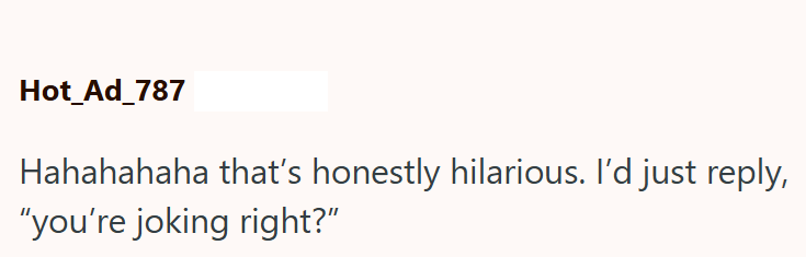 Hot_Ad_787 Hahahahaha that's honestly hilarious. I'd just reply, "you're joking right?"