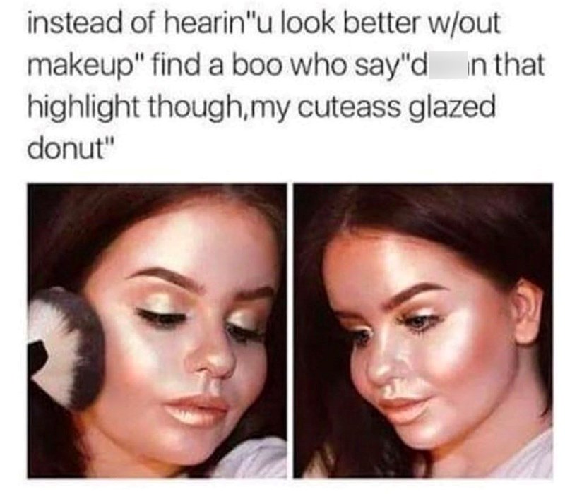 instead of hearin"u look better w/out makeup" find a boo who say"d in that highlight though, my cuteass glazed donut"
