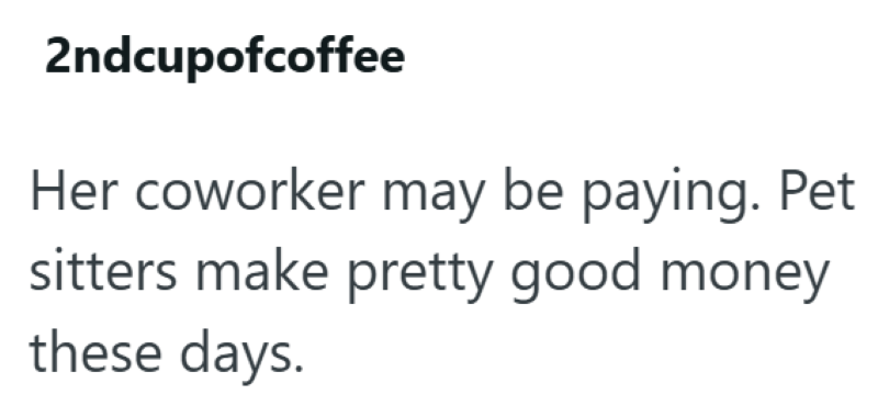 2ndcupofcoffee Her coworker may be paying. Pet sitters make pretty good money these days.