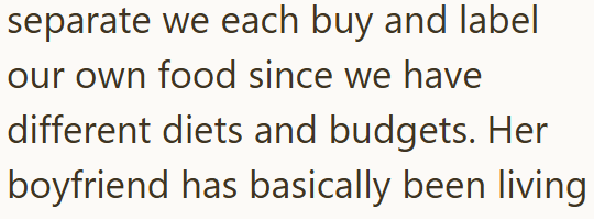 separate we each buy and label our own food since we have different diets and budgets. Her boyfriend has basically been living