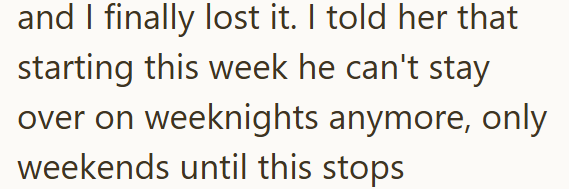 and I finally lost it. I told her that starting this week he can't stay over on weeknights anymore, only weekends until this stops