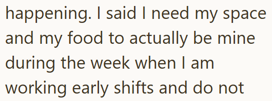 happening. I said I need my space and my food to actually be mine during the week when I am working early shifts and do not