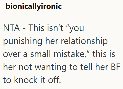 bionicallyironic NTA - This isn't "you punishing her relationship over a small mistake," this is her not wanting to tell her BF to knock it off.