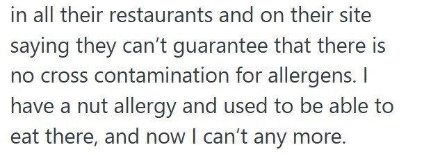 in all their restaurants and on their site saying they can't guarantee that there is no cross contamination for allergens. I have a nut allergy and used to be able to eat there, and now I can't any more.