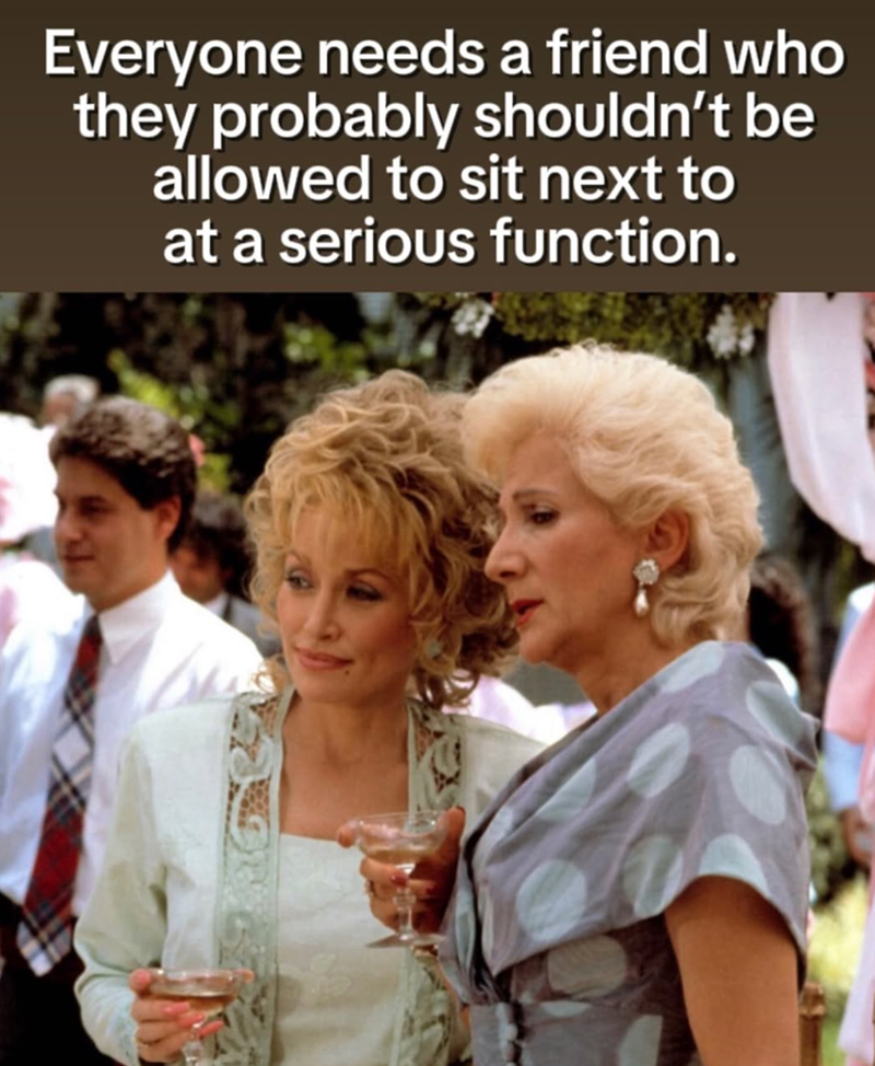 Everyone needs a friend who they probably shouldn't be allowed to sit next to at a serious function.
