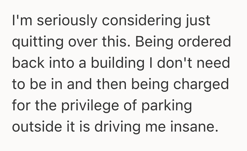 I'm seriously considering just quitting over this. Being ordered back into a building I don't need to be in and then being charged for the privilege of parking outside it is driving me insane.