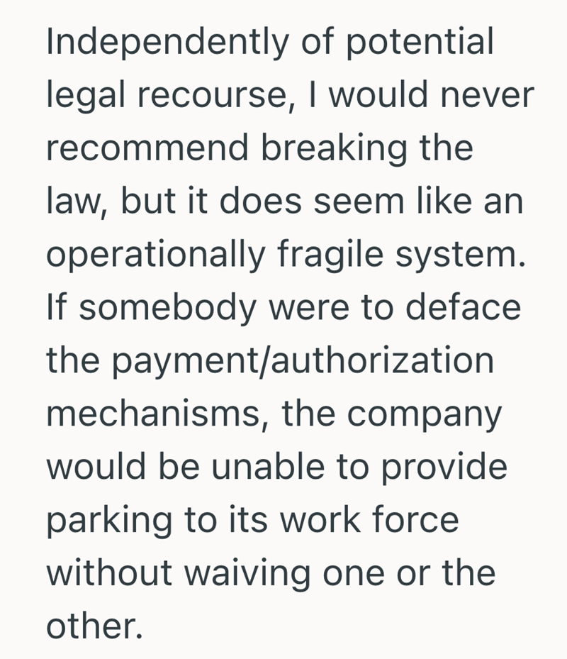 Independently of potential legal recourse, I would never recommend breaking the law, but it does seem like an operationally fragile system. If somebody were to deface the payment/authorization mechanisms, the company would be unable to provide parking to its work force without waiving one or the other.