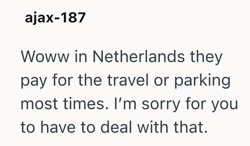 ajax-187 Woww in Netherlands they pay for the travel or parking most times. I'm sorry for you to have to deal with that.