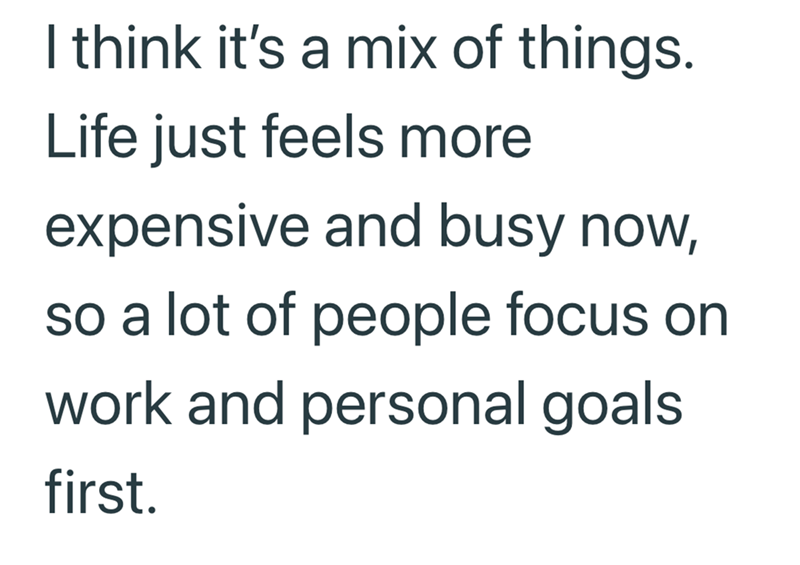 I think it's a mix of things. Life just feels more expensive and busy now, so a lot of people focus on work and personal goals first.