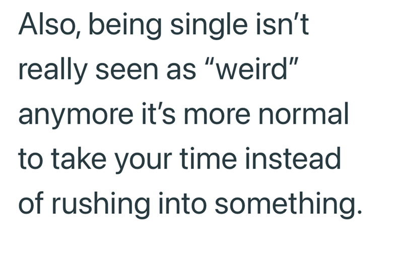 Also, being single isn't really seen as "weird" anymore it's more normal to take your time instead of rushing into something.