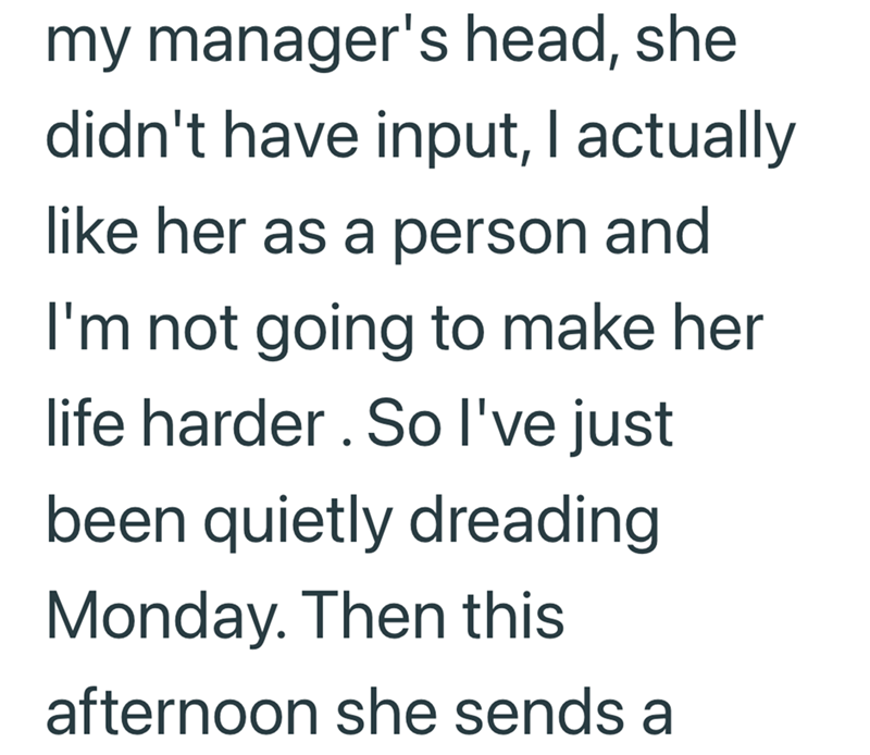 my manager's head, she didn't have input, I actually like her as a person and I'm not going to make her life harder. So I've just been quietly dreading Monday. Then this afternoon she sends a