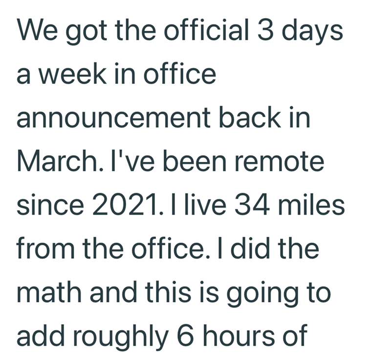 We got the official 3 days a week in office announcement back in March. I've been remote since 2021. I live 34 miles from the office. I did the math and this is going to add roughly 6 hours of
