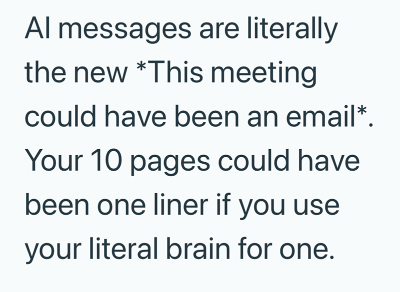 Al messages are literally the new *This meeting could have been an email*. Your 10 pages could have been one liner if you use your literal brain for one.