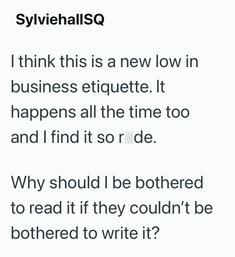 SylviehallSQ I think this is a new low in business etiquette. It happens all the time too and I find it so r de. Why should I be bothered to read it if they couldn't be bothered to write it?