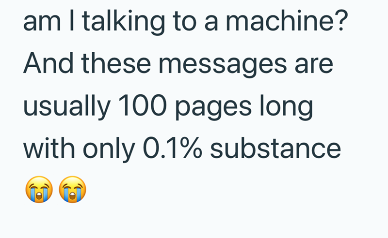 am I talking to a machine? And these messages are usually 100 pages long with only 0.1% substance