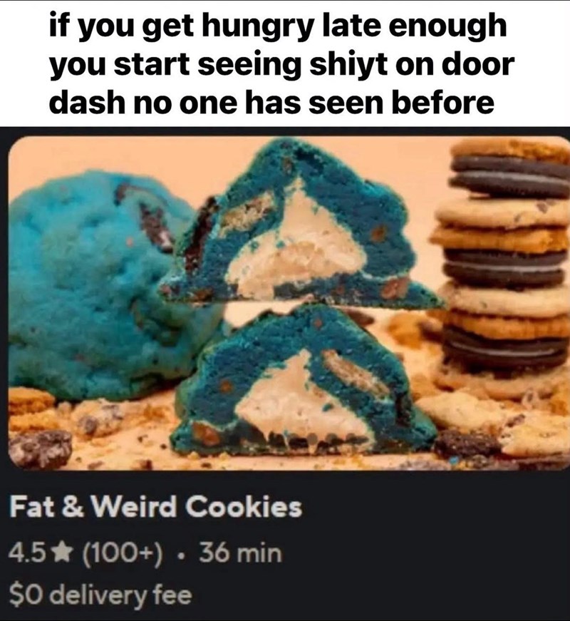 if you get hungry late enough you start seeing shiyt on door dash no one has seen before Fat & Weird Cookies 4.5★ (100+) • 36 min $0 delivery fee