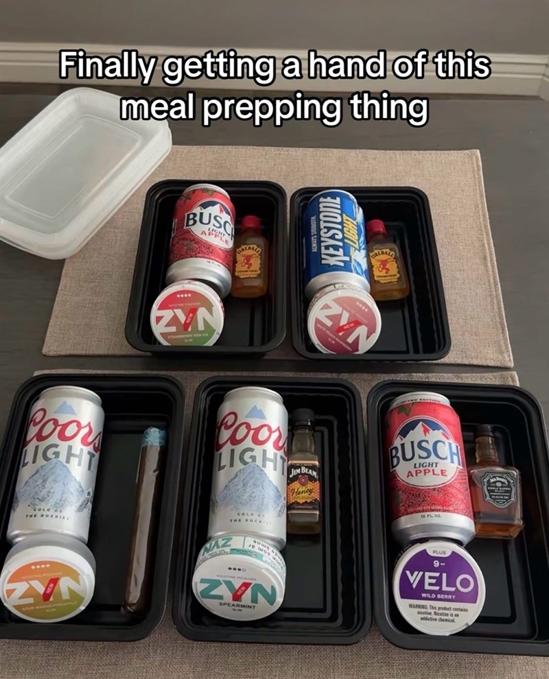 Finally getting a hand of this meal prepping thing Poors LIGHT **** BUSC PLE ZVN STRAWBERRY KOM CE KEYSTONE ALWAYS SMOOTH Coor LIGHT JIM BEAM Honey BUSCH LIGHT APPLE COLD AS THE ROCKIES ZVN YOUR NAROD PIRLAPPLE COLD AS THE ROCKIEL NAZ ZYN SPEARMINT 12 FL. 02 PLUS 9- VELO WILD BERRY WARNING: This product contains nicotine. Nicotine is an addictive chemical