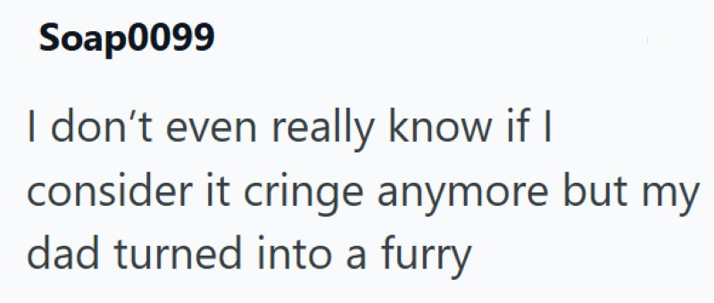 Soap0099 I don't even really know if I consider it cringe anymore but my dad turned into a furry