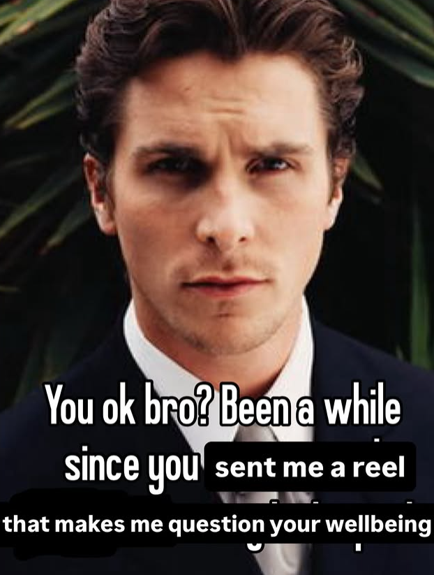 You ok bro? Been a while since you sent me a reel that makes me question your wellbeing