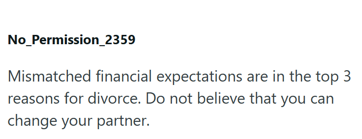 No_Permission_2359 Mismatched financial expectations are in the top 3 reasons for divorce. Do not believe that you can change your partner.