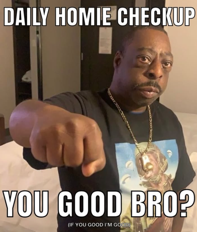 DAILY HOMIE CHECKUP YOU GOOD BRO? (IF YOU GOOD I'M GOOD)