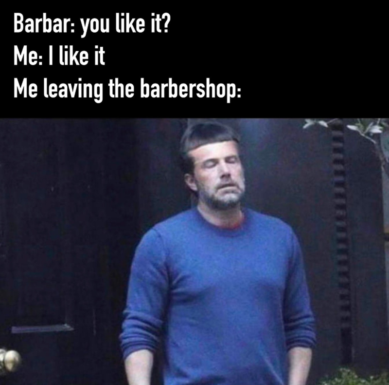 Barbar: you like it? Me: I like it Me leaving the barbershop: