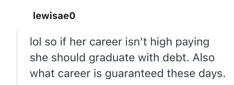 lewisae0 lol so if her career isn't high paying she should graduate with debt. Also what career is guaranteed these days.