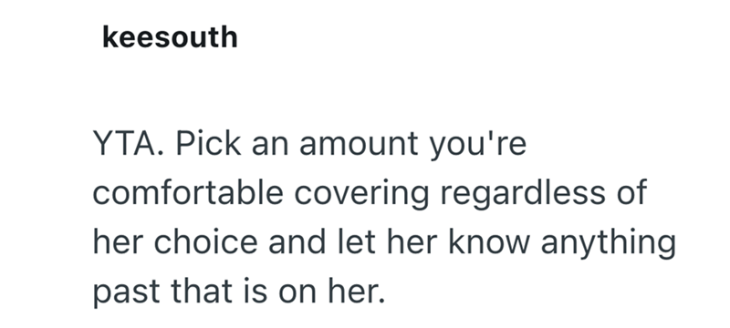 keesouth YTA. Pick an amount you're comfortable covering regardless of her choice and let her know anything past that is on her.