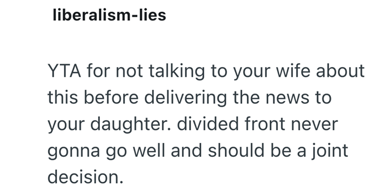 liberalism-lies YTA for not talking to your wife about this before delivering the news to your daughter. divided front never gonna go well and should be a joint decision.