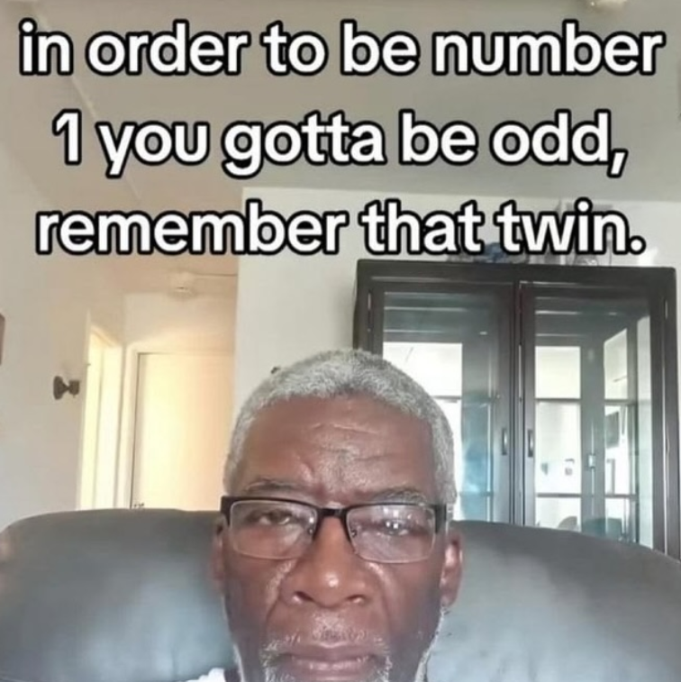 in order to be number 1 you gotta be odd, remember that twin.