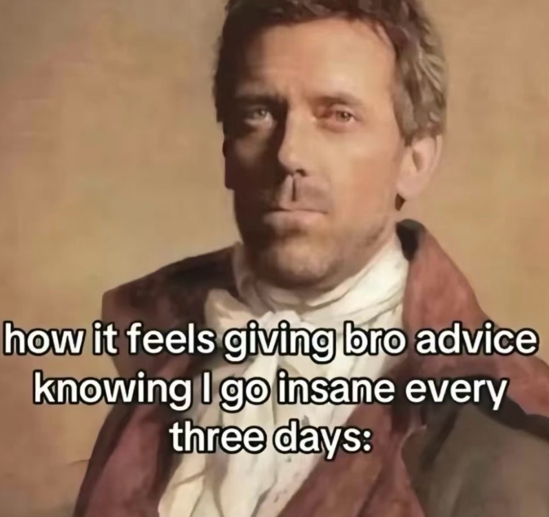 how it feels giving bro advice knowing I go insane every three days: