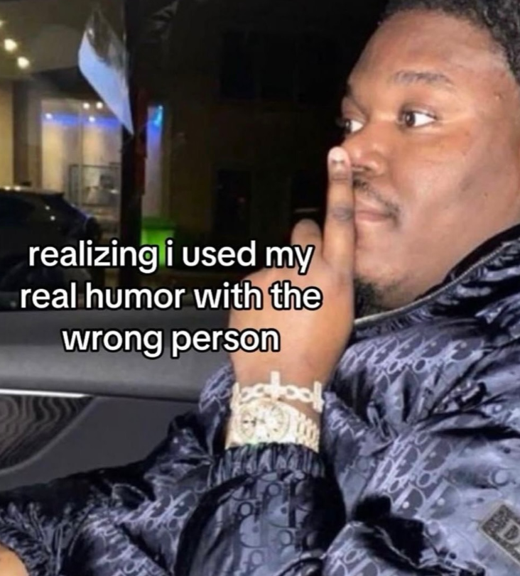 realizing i used my real humor with the wrong person