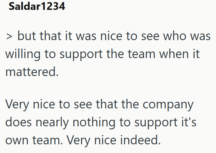 Saldar1234 > but that it was nice to see who was willing to support the team when it mattered. Very nice to see that the company does nearly nothing to support it's own team. Very nice indeed.
