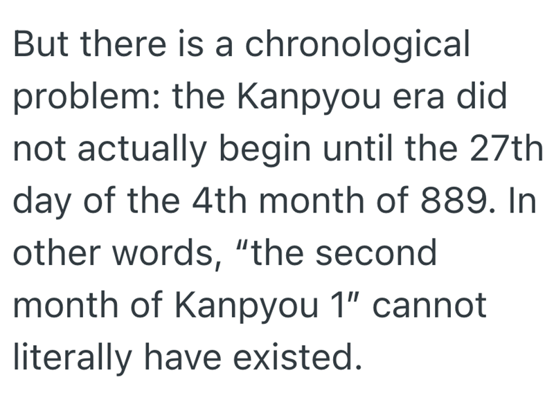 But there is a chronological problem: the Kanpyou era did not actually begin until the 27th day of the 4th month of 889. In other words, "the second month of Kanpyou 1" cannot literally have existed.
