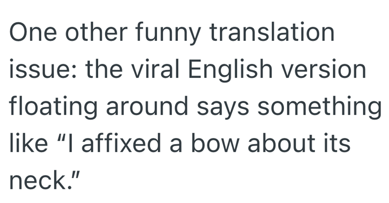 One other funny translation issue: the viral English version floating around says something like "I affixed a bow about its neck."