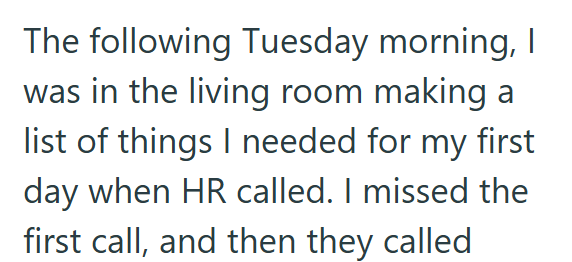 The following Tuesday morning, I was in the living room making a list of things I needed for my first day when HR called. I missed the first call, and then they called