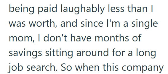 being paid laughably less than I was worth, and since I'm a single mom, I don't have months of savings sitting around for a long job search. So when this company