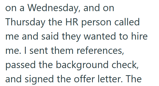 on a Wednesday, and on Thursday the HR person called me and said they wanted to hire me. I sent them references, passed the background check, and signed the offer letter. The