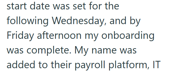 start date was set for the following Wednesday, and by Friday afternoon my onboarding was complete. My name was added to their payroll platform, IT
