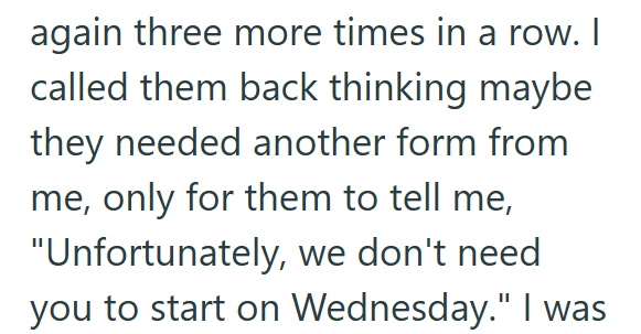 again three more times in a row. I called them back thinking maybe they needed another form from me, only for them to tell me, "Unfortunately, we don't need you to start on Wednesday." I was