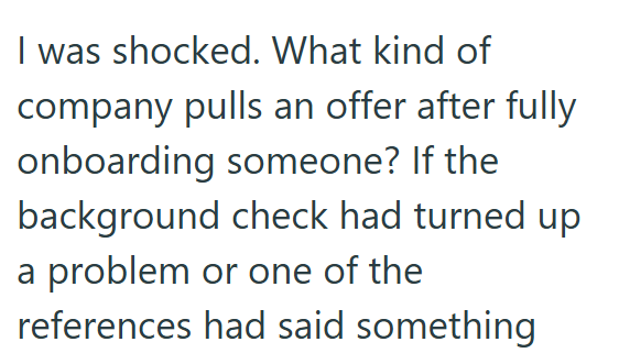 I was shocked. What kind of company pulls an offer after fully onboarding someone? If the background check had turned up a problem or one of the references had said something