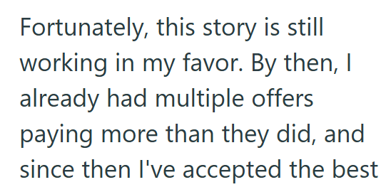 Fortunately, this story is still working in my favor. By then, I already had multiple offers paying more than they did, and since then I've accepted the best
