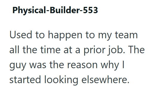 Physical-Builder-553 Used to happen to my team all the time at a prior job. The guy was the reason why I started looking elsewhere.