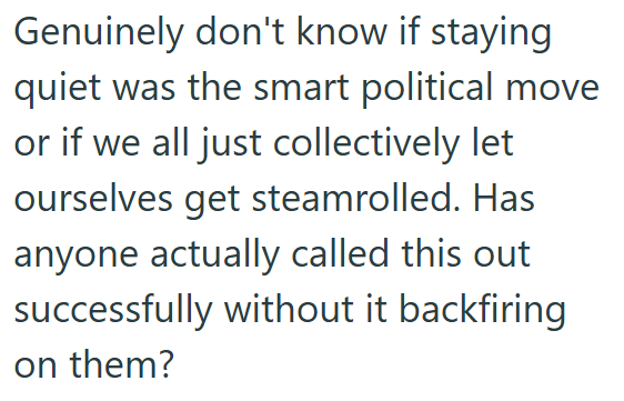Genuinely don't know if staying quiet was the smart political move or if we all just collectively let ourselves get steamrolled. Has anyone actually called this out successfully without it backfiring on them?