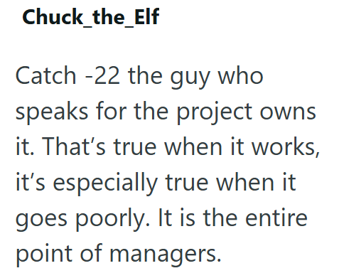 Chuck_the_Elf Catch-22 the guy who speaks for the project owns it. That's true when it works, it's especially true when it goes poorly. It is the entire point of managers.