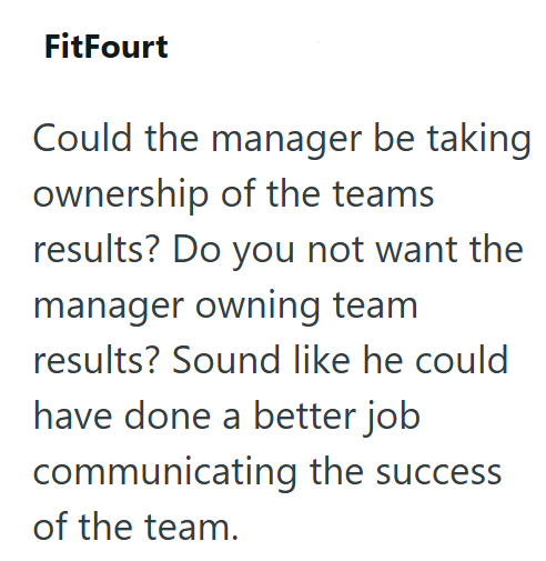 FitFourt Could the manager be taking ownership of the teams results? Do you not want the manager owning team results? Sound like he could have done a better job communicating the success of the team.