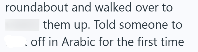 roundabout and walked over to them up. Told someone to off in Arabic for the first time