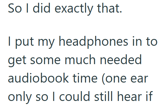 So I did exactly that. I put my headphones in to get some much needed audiobook time (one ear only so I could still hear if