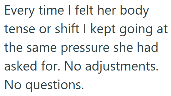 Every time I felt her body tense or shift I kept going at the same pressure she had asked for. No adjustments. No questions.